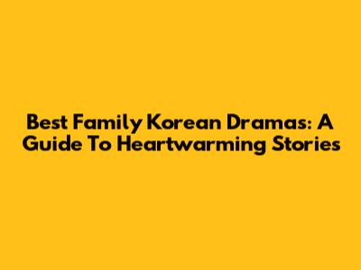 Best Family Korean Dramas: A Guide To Heartwarming Stories