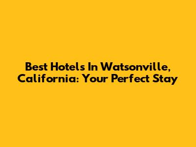 Best Hotels In Watsonville, California: Your Perfect Stay