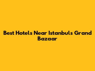 Best Hotels Near Istanbul's Grand Bazaar