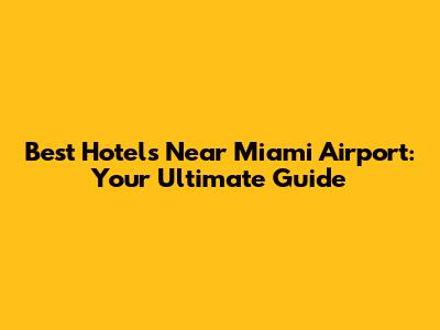 Best Hotels Near Miami Airport: Your Ultimate Guide