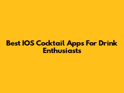 Best IOS Cocktail Apps For Drink Enthusiasts