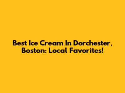 Best Ice Cream In Dorchester, Boston: Local Favorites!