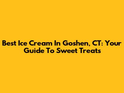 Best Ice Cream In Goshen, CT: Your Guide To Sweet Treats