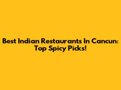 Best Indian Restaurants In Cancun: Top Spicy Picks!