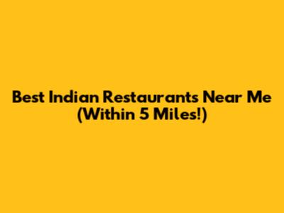 Best Indian Restaurants Near Me (Within 5 Miles!)