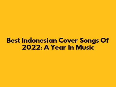 Best Indonesian Cover Songs Of 2022: A Year In Music