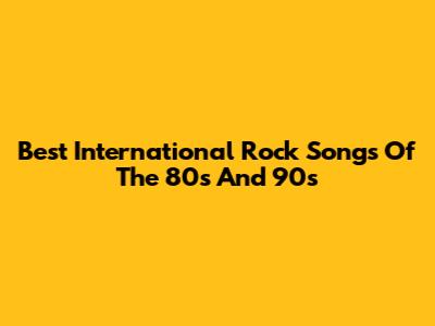 Best International Rock Songs Of The 80s And 90s
