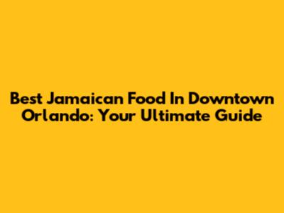 Best Jamaican Food In Downtown Orlando: Your Ultimate Guide