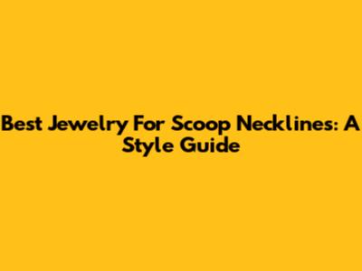 Best Jewelry For Scoop Necklines: A Style Guide