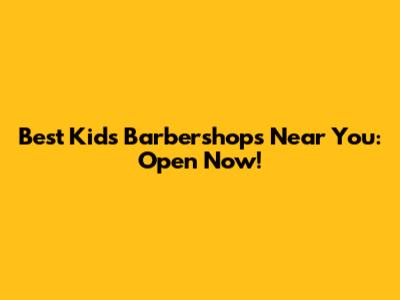 Best Kids' Barbershops Near You: Open Now!