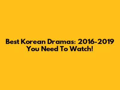 Best Korean Dramas: 2016-2019 You Need To Watch!