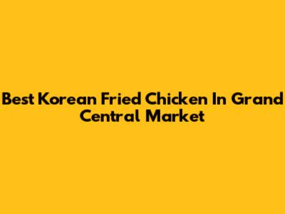 Best Korean Fried Chicken In Grand Central Market