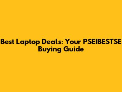 Best Laptop Deals: Your PSEIBESTSE Buying Guide
