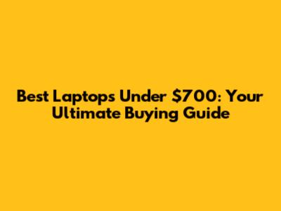 Best Laptops Under $700: Your Ultimate Buying Guide