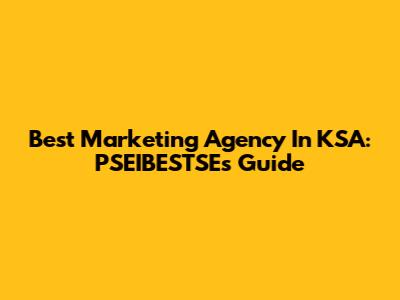 Best Marketing Agency In KSA: PSEIBESTSE's Guide