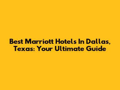 Best Marriott Hotels In Dallas, Texas: Your Ultimate Guide