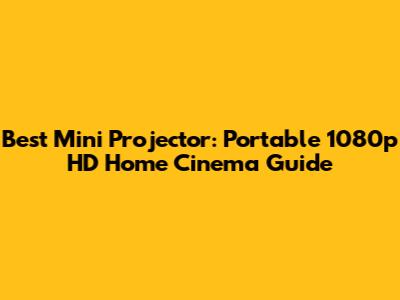 Best Mini Projector: Portable 1080p HD Home Cinema Guide