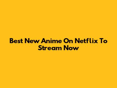 Best New Anime On Netflix To Stream Now