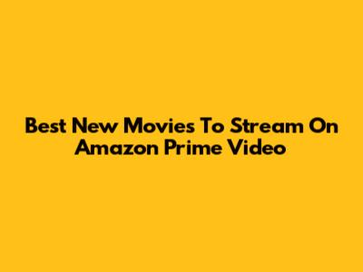 Best New Movies To Stream On Amazon Prime Video