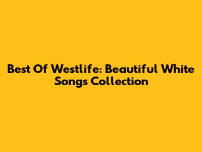 Best Of Westlife: Beautiful White Songs Collection