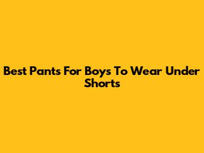 Best Pants For Boys To Wear Under Shorts