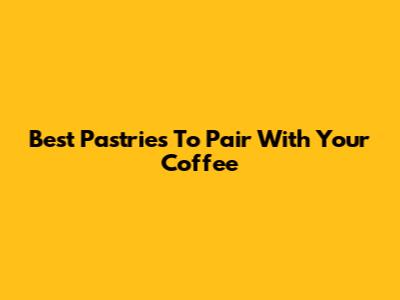 Best Pastries To Pair With Your Coffee
