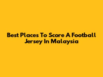 Best Places To Score A Football Jersey In Malaysia
