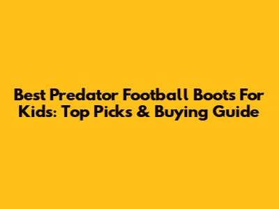 Best Predator Football Boots For Kids: Top Picks & Buying Guide