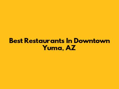 Best Restaurants In Downtown Yuma, AZ