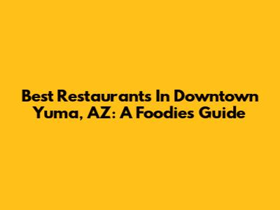 Best Restaurants In Downtown Yuma, AZ: A Foodie's Guide