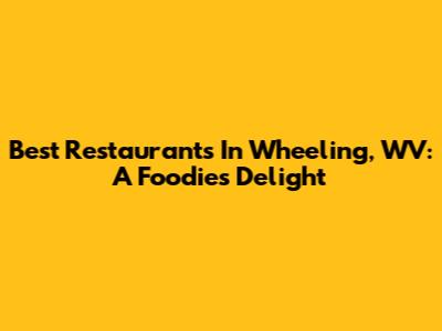Best Restaurants In Wheeling, WV: A Foodie's Delight