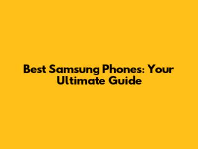 Best Samsung Phones: Your Ultimate Guide