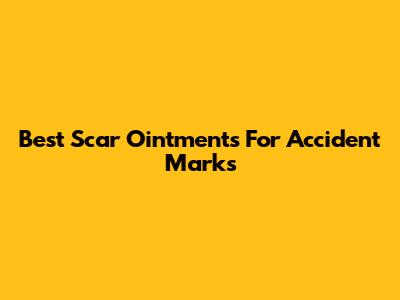Best Scar Ointments For Accident Marks