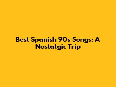 Best Spanish 90s Songs: A Nostalgic Trip