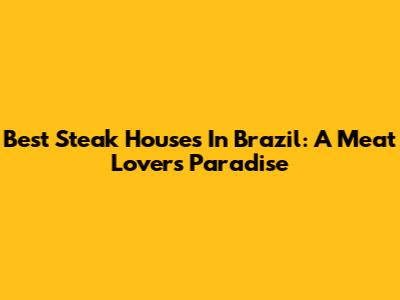 Best Steak Houses In Brazil: A Meat Lover's Paradise