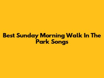 Best Sunday Morning Walk In The Park Songs