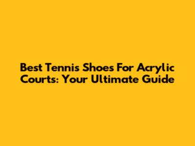 Best Tennis Shoes For Acrylic Courts: Your Ultimate Guide
