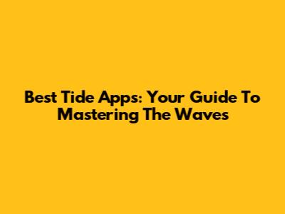 Best Tide Apps: Your Guide To Mastering The Waves