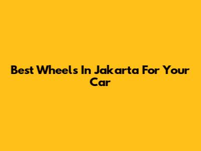 Best Wheels In Jakarta For Your Car