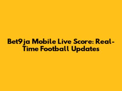 Bet9ja Mobile Live Score: Real-Time Football Updates