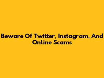 Beware Of Twitter, Instagram, And Online Scams