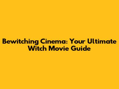 Bewitching Cinema: Your Ultimate Witch Movie Guide