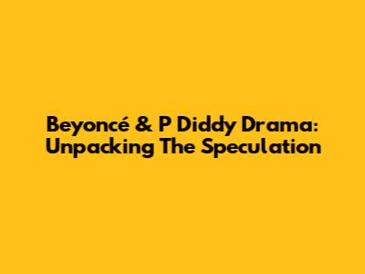 Beyoncé & P Diddy Drama: Unpacking The Speculation