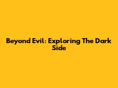 Beyond Evil: Exploring The Dark Side