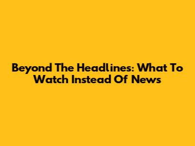 Beyond The Headlines: What To Watch Instead Of News