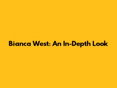 Bianca West: An In-Depth Look
