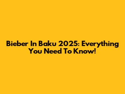 Bieber In Baku 2025: Everything You Need To Know!