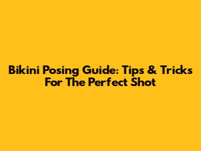 Bikini Posing Guide: Tips & Tricks For The Perfect Shot