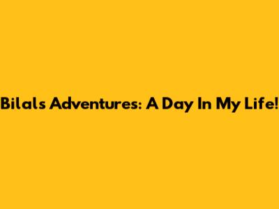 Bilal's Adventures: A Day In My Life!