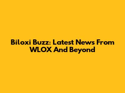 Biloxi Buzz: Latest News From WLOX And Beyond